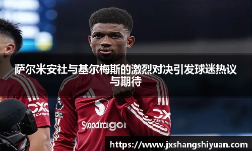 萨尔米安社与基尔梅斯的激烈对决引发球迷热议与期待