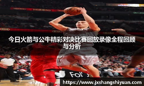 今日火箭与公牛精彩对决比赛回放录像全程回顾与分析
